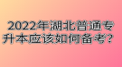 2022年湖北普通專升本應(yīng)該如何備考？