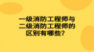 一級消防工程師與二級消防工程師的區(qū)別有哪些？