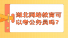 湖北網(wǎng)絡(luò)教育可以考公務(wù)員嗎？