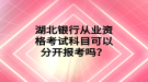 湖北銀行從業(yè)資格考試科目可以分開報(bào)考嗎？