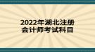2022年湖北注冊會計師考試科目