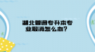 湖北普通專(zhuān)升本專(zhuān)業(yè)取消怎么辦？