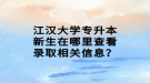 江漢大學(xué)專(zhuān)升本新生在哪里查看錄取相關(guān)信息？