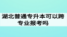 湖北普通專升本可以跨專業(yè)報(bào)考嗎？