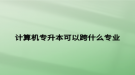 計(jì)算機(jī)專(zhuān)升本可以跨什么專(zhuān)業(yè)