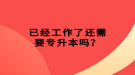 已經(jīng)工作了還需要專升本嗎？