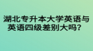 湖北專升本大學英語與英語四級差別大嗎？