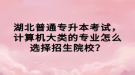 湖北普通專升本考試，計算機大類的專業(yè)怎么選擇招生院校？