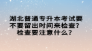 湖北普通專升本考試要不要留出時(shí)間來(lái)檢查？檢查要注意什么？