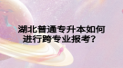 湖北普通專升本如何進(jìn)行跨專業(yè)報(bào)考？