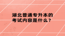 湖北普通專升本的考試內(nèi)容是什么？