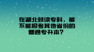 在湖北就讀?？疲懿荒軋罂计渌》莸钠胀▽Ｉ?？