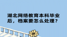 湖北網絡教育本科畢業(yè)后，檔案要怎么處理？
