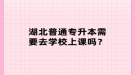 湖北普通專升本需要去學(xué)校上課嗎？
