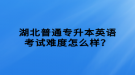 湖北普通專升本英語考試難度怎么樣？