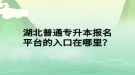 湖北普通專升本報名平臺的入口在哪里？