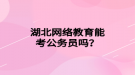 湖北網絡教育能考公務員嗎？