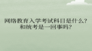 網(wǎng)絡(luò)教育入學(xué)考試科目是什么？和統(tǒng)考是一回事嗎？