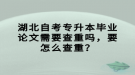 湖北自考專升本畢業(yè)論文需要查重嗎，要怎么查重？