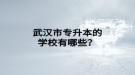 武漢市專升本的學(xué)校有哪些？