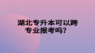 湖北專升本可以跨專業(yè)報(bào)考嗎？