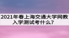 2021年春上海交通大學(xué)網(wǎng)教入學(xué)測試考什么？