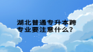 湖北普通專升本跨專業(yè)要注意什么？