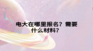 電大在哪里報(bào)名？需要什么材料？