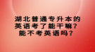 湖北普通專升本的英語考了能干嘛？能不考英語嗎？