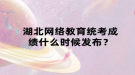 湖北網絡教育統(tǒng)考成績什么時候發(fā)布？