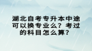 湖北自考專升本中途可以換專業(yè)么？考過的科目怎么算？