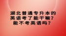 湖北普通專升本的英語(yǔ)考了能干嘛？能不考英語(yǔ)嗎？
