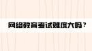 網(wǎng)絡(luò)教育考試難度大嗎？