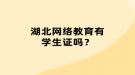 湖北網(wǎng)絡(luò)教育有學(xué)生證嗎？