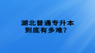 湖北普通專升本到底有多難？