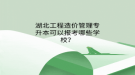 湖北普通專升本工程造價管理專業(yè)可以報考哪些學校？