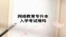 網絡教育專升本入學考試難嗎