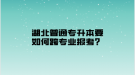 湖北普通專升本要如何跨專業(yè)報考？