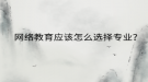 網(wǎng)絡(luò)教育應(yīng)該怎么選擇專業(yè)？