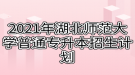 2021年湖北師范大學普通專升本招生計劃