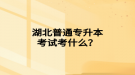 湖北普通專升本考試考什么？