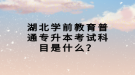 湖北學前教育普通專升本考試科目是什么？