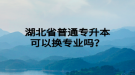 湖北省普通專升本可以換專業(yè)嗎？