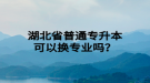 湖北省普通專升本可以換專業(yè)嗎？