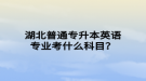 湖北普通專升本英語專業(yè)考什么科目？