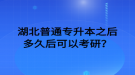 湖北普通專升本之后多久后可以考研？