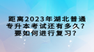 距離2023年湖北普通專升本考試還有多久？要如何進(jìn)行復(fù)習(xí)？