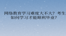 網絡教育學習難度大不大？考生如何學習才能順利畢業(yè)？