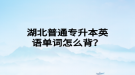 湖北普通專升本英語單詞怎么背？