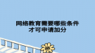 網(wǎng)絡教育需要哪些條件才可申請加分